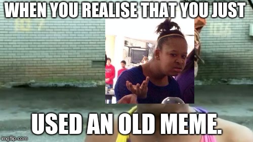 Ain't Nobody Got Time For That Meme | WHEN YOU REALISE THAT YOU JUST; USED AN OLD MEME. | image tagged in memes,aint nobody got time for that | made w/ Imgflip meme maker