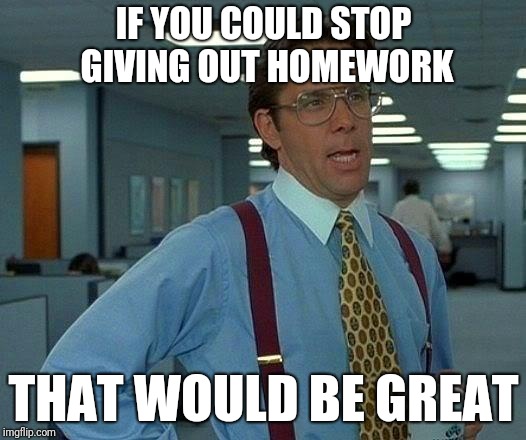 My first meme, memers | IF YOU COULD STOP GIVING OUT HOMEWORK; THAT WOULD BE GREAT | image tagged in memes,that would be great | made w/ Imgflip meme maker