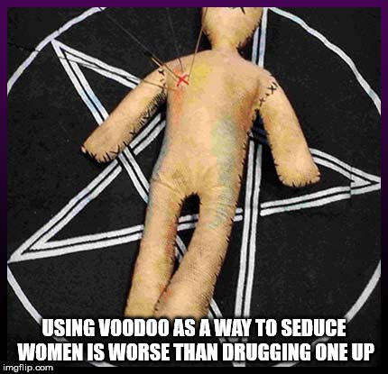 I've always thought this. | USING VOODOO AS A WAY TO SEDUCE WOMEN IS WORSE THAN DRUGGING ONE UP | image tagged in voodoo,sexual narcissism,women,evil,drugs,magic | made w/ Imgflip meme maker