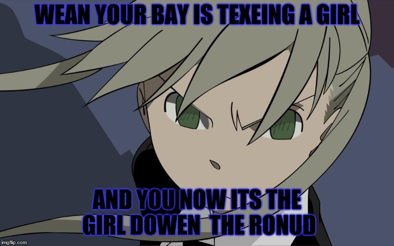 my memes | WEAN YOUR BAY IS TEXEING A GIRL; AND YOU NOW ITS THE GIRL DOWEN  THE RONUD | image tagged in funny | made w/ Imgflip meme maker
