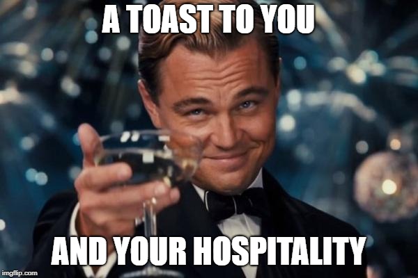 A TOAST TO YOU AND YOUR HOSPITALITY | image tagged in memes,leonardo dicaprio cheers | made w/ Imgflip meme maker