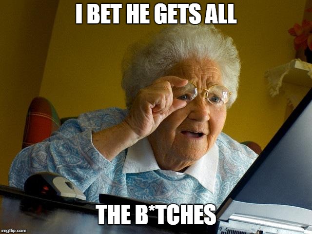 Grandma Finds The Internet Meme | I BET HE GETS ALL THE B*TCHES | image tagged in memes,grandma finds the internet | made w/ Imgflip meme maker
