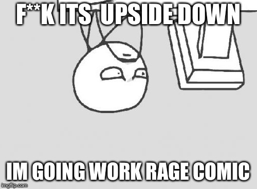 Computer Guy | F**K ITS  UPSIDE DOWN; IM GOING WORK RAGE COMIC | image tagged in memes,computer guy | made w/ Imgflip meme maker
