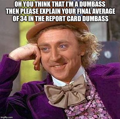 Creepy Condescending Wonka Meme | OH YOU THINK THAT I’M A DUMBASS THEN PLEASE EXPLAIN YOUR FINAL AVERAGE OF 34 IN THE REPORT CARD DUMBASS | image tagged in memes,creepy condescending wonka | made w/ Imgflip meme maker