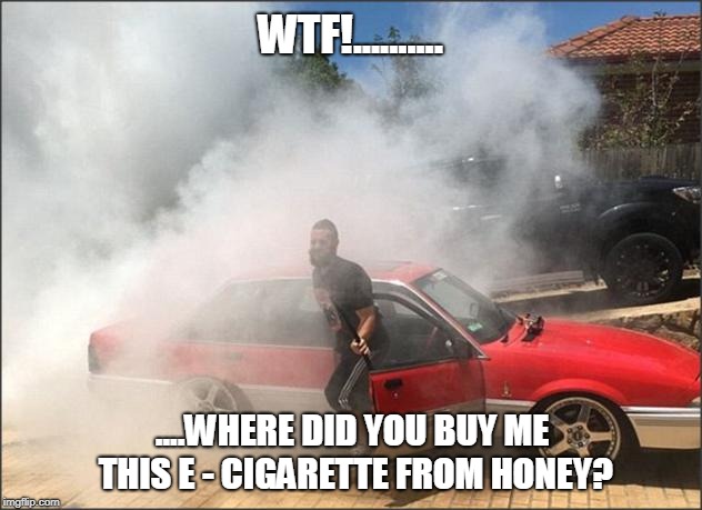 Vape | WTF!.......... ....WHERE DID YOU BUY ME THIS E - CIGARETTE FROM HONEY? | image tagged in vape | made w/ Imgflip meme maker