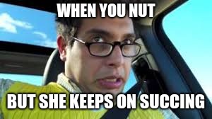 WHEN YOU NUT; BUT SHE KEEPS ON SUCCING | image tagged in nuts,meme,funny memes,brandon rogers,succ | made w/ Imgflip meme maker