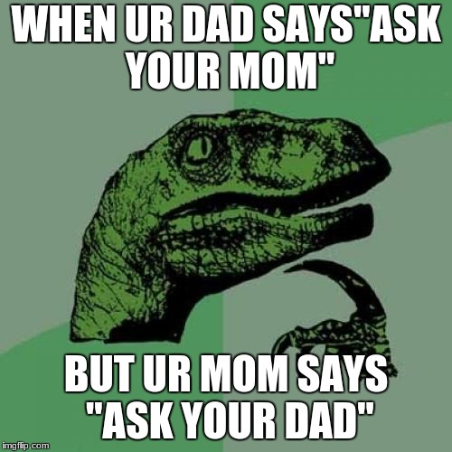 Philosoraptor Meme | WHEN UR DAD SAYS"ASK YOUR MOM"; BUT UR MOM SAYS "ASK YOUR DAD" | image tagged in memes,philosoraptor | made w/ Imgflip meme maker