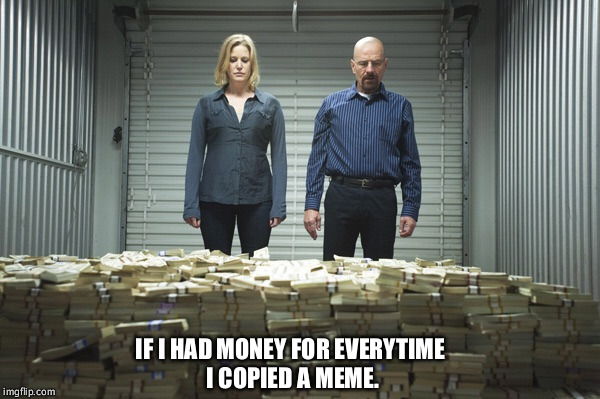 Breaking bad money | IF I HAD MONEY FOR EVERYTIME I COPIED A MEME. | image tagged in breaking bad money | made w/ Imgflip meme maker