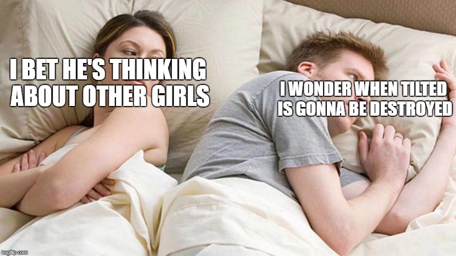 I Bet He's Thinking About Other Women | I WONDER WHEN TILTED IS GONNA BE DESTROYED; I BET HE'S THINKING ABOUT OTHER GIRLS | image tagged in i bet he's thinking about other women | made w/ Imgflip meme maker