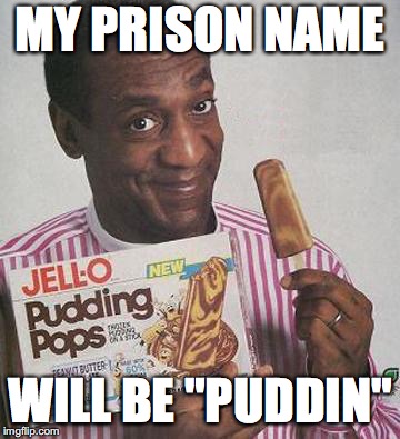 Bill Cosby Pudding | MY PRISON NAME; WILL BE "PUDDIN" | image tagged in bill cosby pudding | made w/ Imgflip meme maker