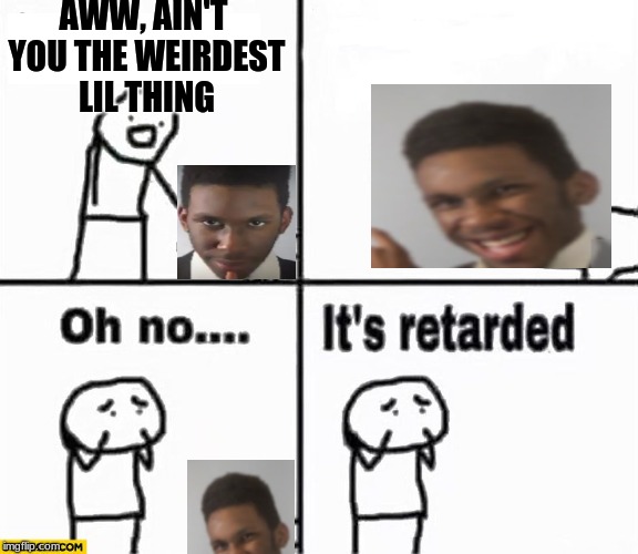 Oh no it's retarded! | AWW, AIN'T YOU THE WEIRDEST LIL THING | image tagged in oh no it's retarded | made w/ Imgflip meme maker