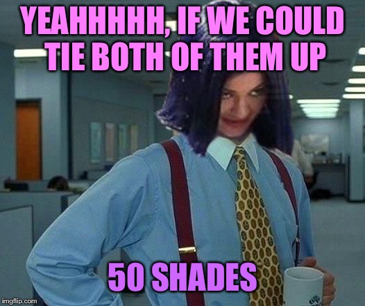 Kylie Would Be Great | YEAHHHHH, IF WE COULD TIE BOTH OF THEM UP 50 SHADES | image tagged in kylie would be great | made w/ Imgflip meme maker