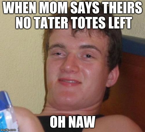 10 Guy Meme | WHEN MOM SAYS THEIRS NO TATER TOTES LEFT; OH NAW | image tagged in memes,10 guy | made w/ Imgflip meme maker