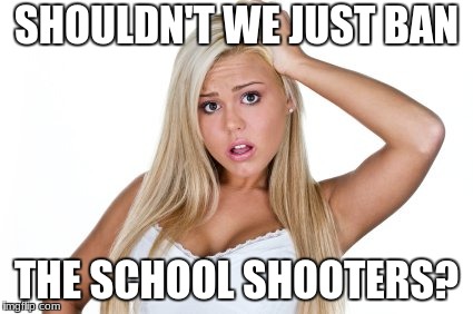 Dumb Blonde | SHOULDN'T WE JUST BAN; THE SCHOOL SHOOTERS? | image tagged in dumb blonde | made w/ Imgflip meme maker