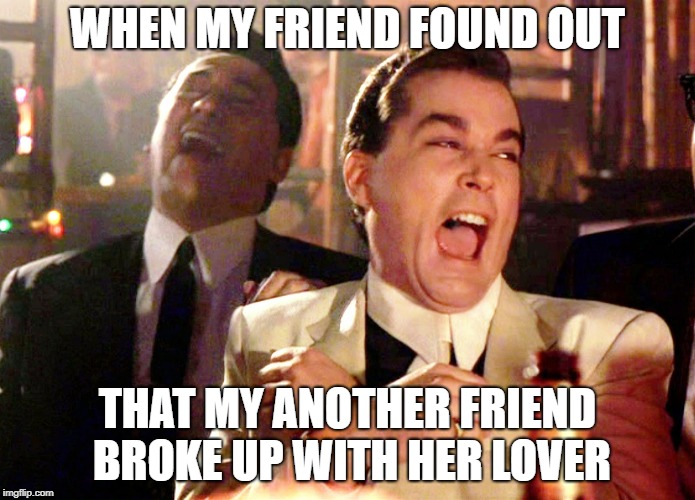 Good Fellas Hilarious | WHEN MY FRIEND FOUND OUT; THAT MY ANOTHER FRIEND BROKE UP WITH HER LOVER | image tagged in memes,good fellas hilarious | made w/ Imgflip meme maker