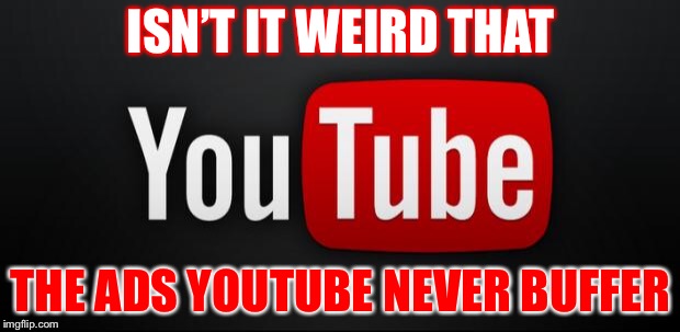 youtube | ISN’T IT WEIRD THAT; THE ADS YOUTUBE NEVER BUFFER | image tagged in youtube | made w/ Imgflip meme maker