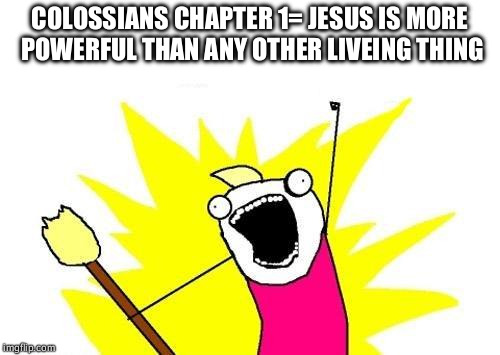 X All The Y Meme | COLOSSIANS CHAPTER 1= JESUS IS MORE POWERFUL THAN ANY OTHER LIVEING THING | image tagged in memes,x all the y | made w/ Imgflip meme maker
