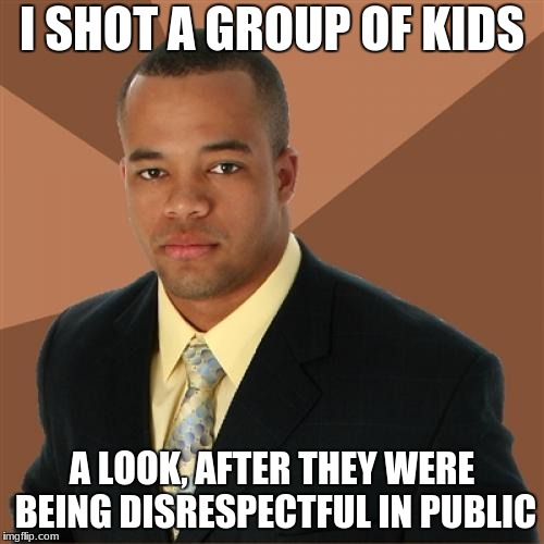 Best Meme Format 2018 |  I SHOT A GROUP OF KIDS; A LOOK, AFTER THEY WERE BEING DISRESPECTFUL IN PUBLIC | image tagged in memes,successful black man,funny,images,not racist,black man | made w/ Imgflip meme maker