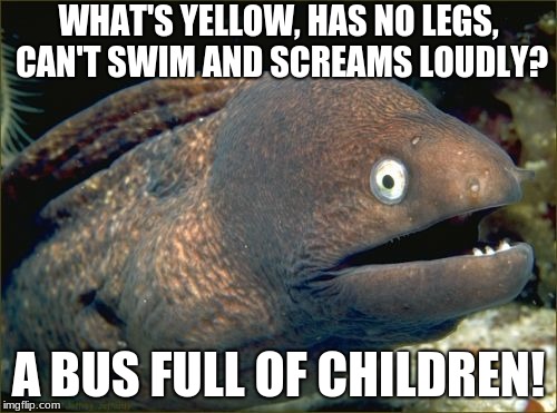 Bad Joke Eel Meme | WHAT'S YELLOW, HAS NO LEGS, CAN'T SWIM AND SCREAMS LOUDLY? A BUS FULL OF CHILDREN! | image tagged in memes,bad joke eel | made w/ Imgflip meme maker
