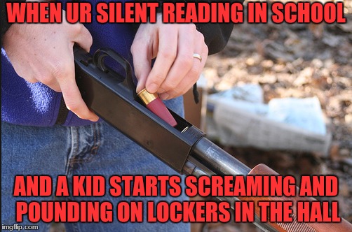real reason for arm teachers act |  WHEN UR SILENT READING IN SCHOOL; AND A KID STARTS SCREAMING AND POUNDING ON LOCKERS IN THE HALL | image tagged in memes,funny,image,other,school,shooting | made w/ Imgflip meme maker