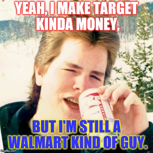 Was thinking this would be a good line in a country song. |  YEAH, I MAKE TARGET KINDA MONEY, BUT I'M STILL A WALMART KIND OF GUY. | image tagged in memes,eighties teen | made w/ Imgflip meme maker
