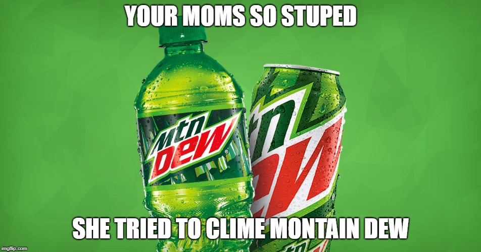 MOUNTAIN DEW | YOUR MOMS SO STUPED; SHE TRIED TO CLIME MONTAIN DEW | image tagged in mountain dew | made w/ Imgflip meme maker