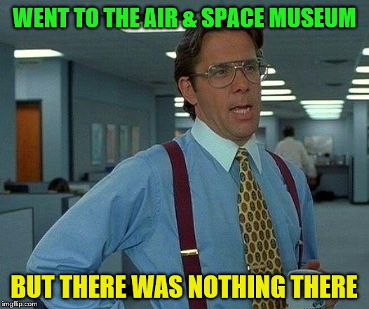 Get it? | WENT TO THE AIR & SPACE MUSEUM; BUT THERE WAS NOTHING THERE | image tagged in memes,that would be great,air,space,museum | made w/ Imgflip meme maker