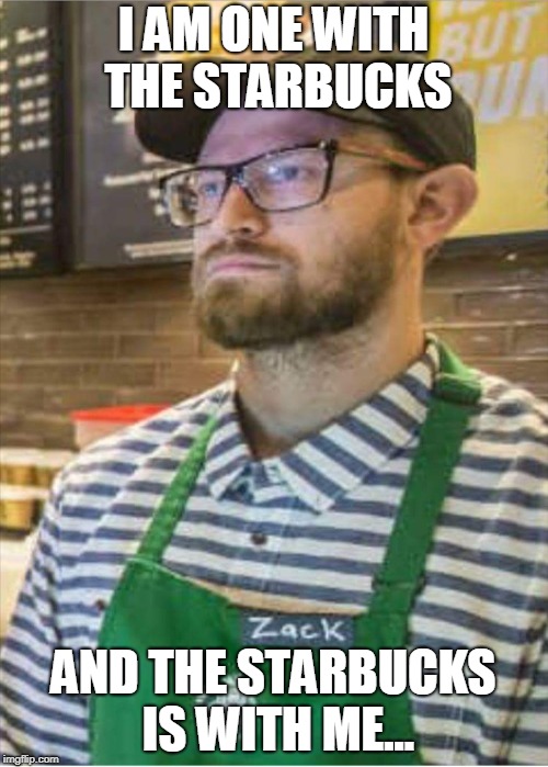 I AM ONE WITH THE STARBUCKS AND THE STARBUCKS IS WITH ME... | made w/ Imgflip meme maker