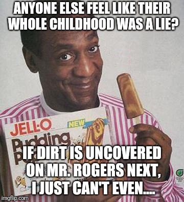 Bill Cosby Pudding | ANYONE ELSE FEEL LIKE THEIR WHOLE CHILDHOOD WAS A LIE? IF DIRT IS UNCOVERED ON MR. ROGERS NEXT, I JUST CAN'T EVEN.... | image tagged in bill cosby pudding | made w/ Imgflip meme maker