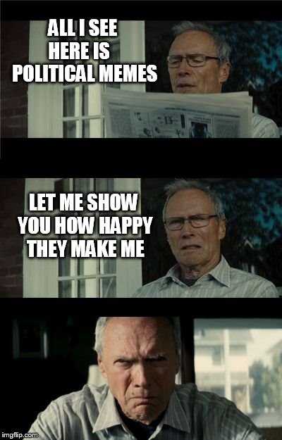 Bad Eastwood Pun | ALL I SEE  HERE IS     POLITICAL MEMES LET ME SHOW YOU HOW HAPPY THEY MAKE ME | image tagged in bad eastwood pun | made w/ Imgflip meme maker