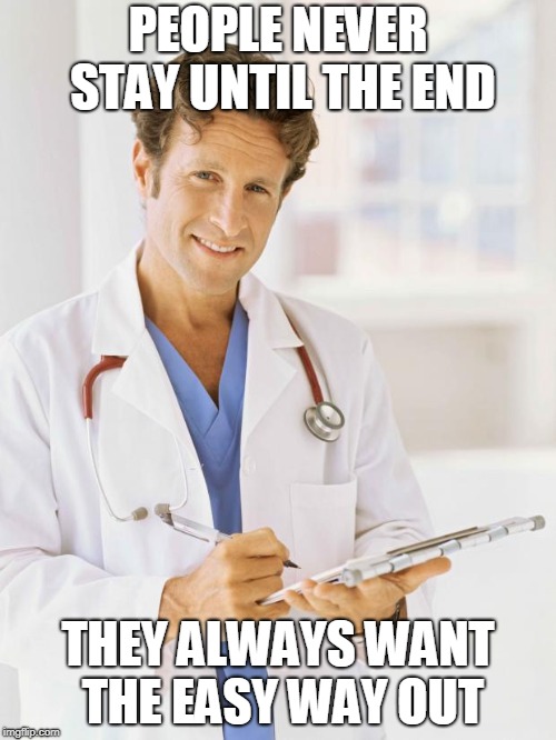 Doctor | PEOPLE NEVER STAY UNTIL THE END; THEY ALWAYS WANT THE EASY WAY OUT | image tagged in doctor | made w/ Imgflip meme maker