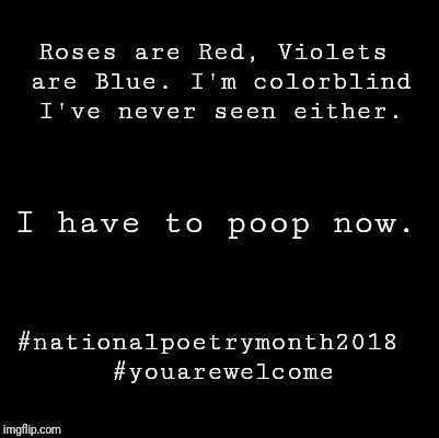 Blank | Roses are Red, Violets are Blue. I'm colorblind I've never seen either. I have to poop now. #nationalpoetrymonth2018
 #youarewelcome | image tagged in blank | made w/ Imgflip meme maker