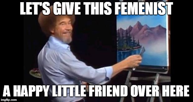 Modern Day Bob Ross Art | LET'S GIVE THIS FEMENIST; A HAPPY LITTLE FRIEND OVER HERE | image tagged in bob ross,funny,news,meme,feminist,feminism | made w/ Imgflip meme maker
