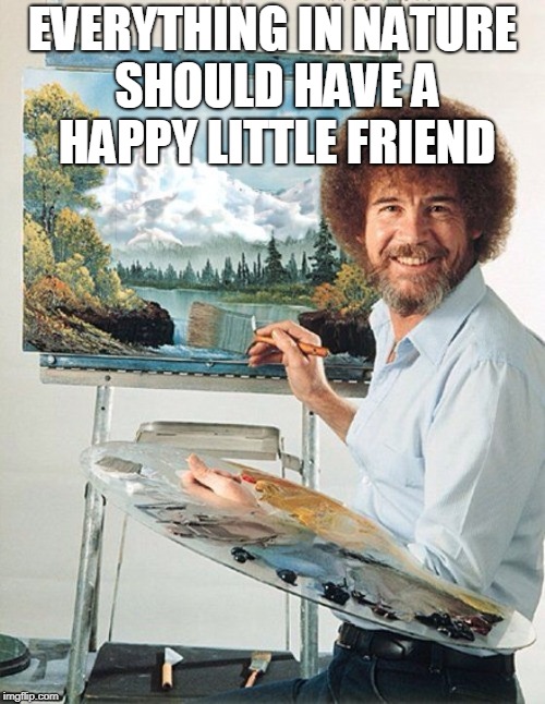 Legend That is Bob Ross | EVERYTHING IN NATURE SHOULD HAVE A HAPPY LITTLE FRIEND | image tagged in bob ross meme,funny,friends,memes,funny memes | made w/ Imgflip meme maker