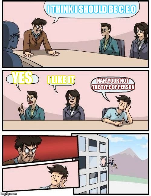 Boardroom Meeting Suggestion Meme | I THINK I SHOULD BE C.E.O; YES; I LIKE IT; NAH, YOUR NOT THE TYPE OF PERSON | image tagged in memes,boardroom meeting suggestion | made w/ Imgflip meme maker