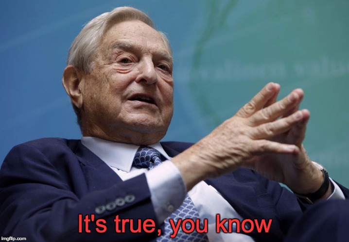 George Soros | It's true, you know | image tagged in george soros | made w/ Imgflip meme maker