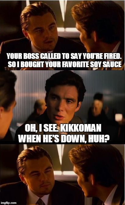 Being out of wok can be depressing |  YOUR BOSS CALLED TO SAY YOU'RE FIRED. SO I BOUGHT YOUR FAVORITE SOY SAUCE; OH, I SEE. KIKKOMAN WHEN HE'S DOWN, HUH? | image tagged in memes,inception | made w/ Imgflip meme maker