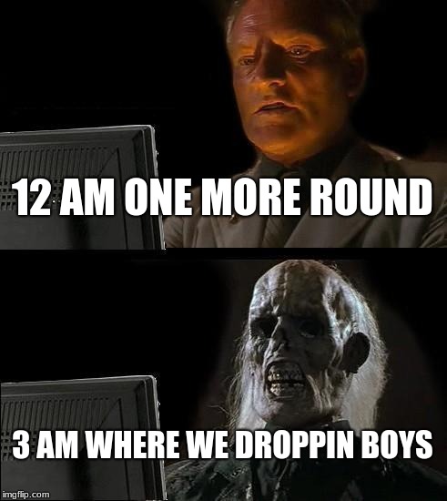 I'll Just Wait Here Meme | 12 AM ONE MORE ROUND; 3 AM WHERE WE DROPPIN BOYS | image tagged in memes,ill just wait here | made w/ Imgflip meme maker