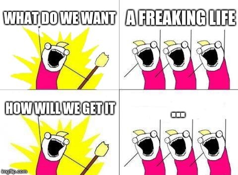 What Do We Want Meme | WHAT DO WE WANT; A FREAKING LIFE; ... HOW WILL WE GET IT | image tagged in memes,what do we want | made w/ Imgflip meme maker