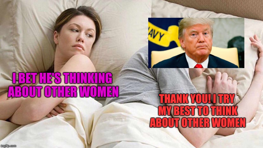 I Bet He's Thinking About Other Women | I BET HE'S THINKING ABOUT OTHER WOMEN; THANK YOU! I TRY MY BEST TO THINK ABOUT OTHER WOMEN | image tagged in i bet he's thinking about other women | made w/ Imgflip meme maker