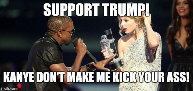 Kanye west | SUPPORT TRUMP! KANYE DON'T MAKE ME KICK YOUR ASS! | image tagged in kanye west,taylor swift,donald trump,republicans,robert mueller,michael cohen | made w/ Imgflip meme maker