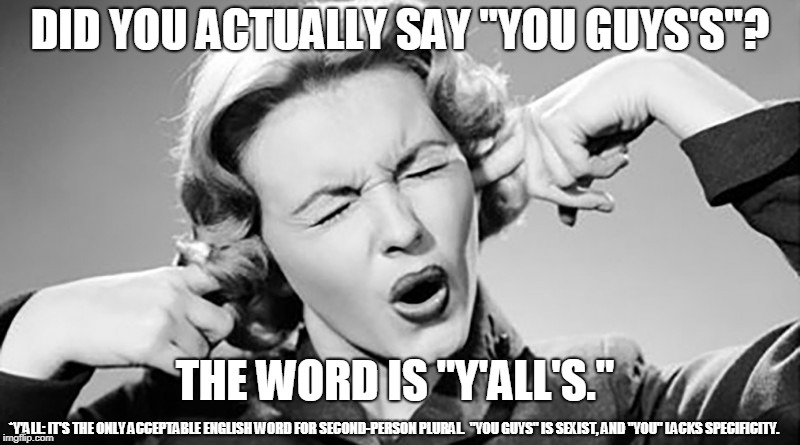 Y'all: the Only Acceptable Word for Second-Person Plural. | DID YOU ACTUALLY SAY "YOU GUYS'S"? THE WORD IS "Y'ALL'S."; *Y'ALL: IT'S THE ONLY ACCEPTABLE ENGLISH WORD FOR SECOND-PERSON PLURAL.  "YOU GUYS" IS SEXIST, AND "YOU" LACKS SPECIFICITY. | image tagged in y'all,you guys,second-person plural,grammar,grammar nazi,english language | made w/ Imgflip meme maker