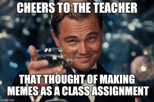 Leonardo Dicaprio Cheers Meme | CHEERS TO THE TEACHER THAT THOUGHT OF MAKING MEMES AS A CLASS ASSIGNMENT | image tagged in memes,leonardo dicaprio cheers | made w/ Imgflip meme maker