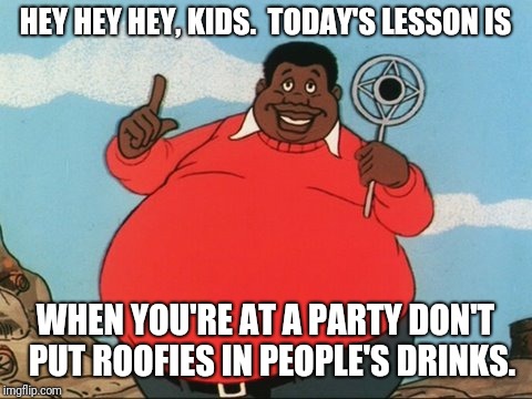 Hey hey hey | HEY HEY HEY, KIDS.  TODAY'S LESSON IS; WHEN YOU'RE AT A PARTY DON'T  PUT ROOFIES IN PEOPLE'S DRINKS. | image tagged in fat albert,bill cosby | made w/ Imgflip meme maker