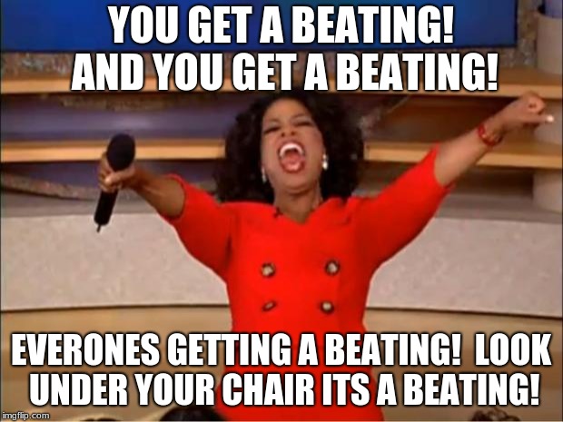 Oprah You Get A | YOU GET A BEATING! AND YOU GET A BEATING! EVERONES GETTING A BEATING! 
LOOK UNDER YOUR CHAIR ITS A BEATING! | image tagged in memes,oprah you get a | made w/ Imgflip meme maker