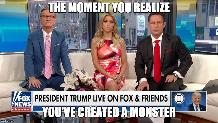 What have we done? | THE MOMENT YOU REALIZE; YOU'VE CREATED A MONSTER | image tagged in donald trump,fox news | made w/ Imgflip meme maker