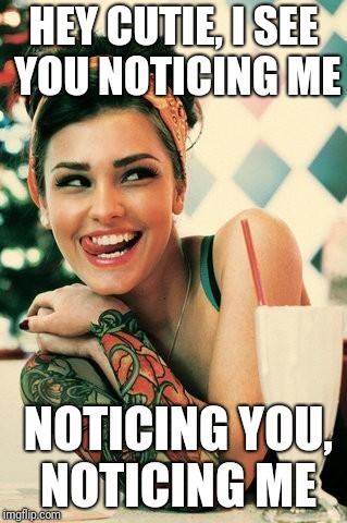 Flirting cutie | HEY CUTIE, I SEE YOU NOTICING ME; NOTICING YOU, NOTICING ME | image tagged in tattooed women,cute girl,flirt | made w/ Imgflip meme maker