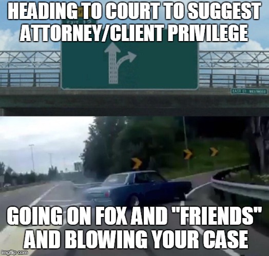 Left Exit 12 Off Ramp Meme | HEADING TO COURT TO SUGGEST ATTORNEY/CLIENT PRIVILEGE; GOING ON FOX AND "FRIENDS" AND BLOWING YOUR CASE | image tagged in memes,left exit 12 off ramp | made w/ Imgflip meme maker