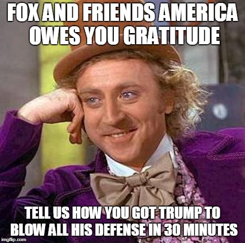 Creepy Condescending Wonka Meme | FOX AND FRIENDS AMERICA OWES YOU GRATITUDE; TELL US HOW YOU GOT TRUMP TO BLOW ALL HIS DEFENSE IN 30 MINUTES | image tagged in memes,creepy condescending wonka | made w/ Imgflip meme maker
