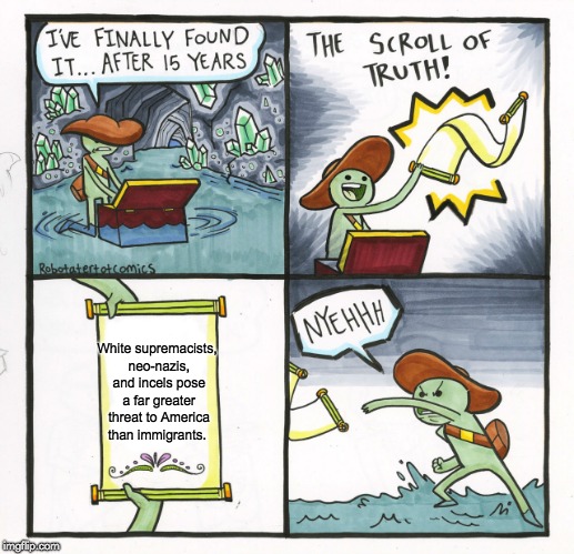 The Scroll Of Truth Meme | White supremacists, neo-nazis, and incels pose a far greater threat to America than immigrants. | image tagged in the scroll of truth,nazi,white supremacists,immigration,donald trump,misogyny | made w/ Imgflip meme maker